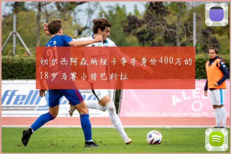 切尔西阿森纳纽卡争夺身价400万的18岁马赛小将巴科拉