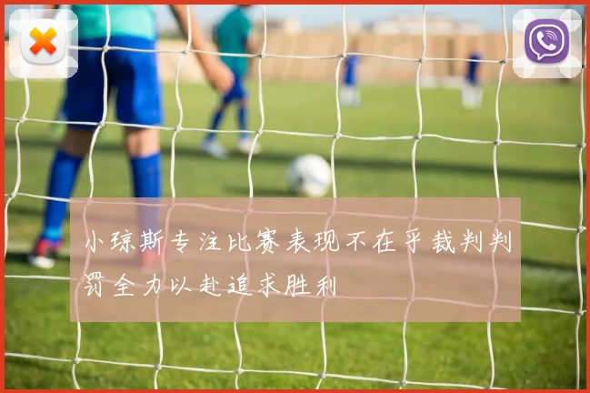 小琼斯专注比赛表现不在乎裁判判罚全力以赴追求胜利
