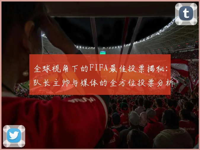 全球视角下的FIFA最佳投票揭秘：队长主帅与媒体的全方位投票分析
