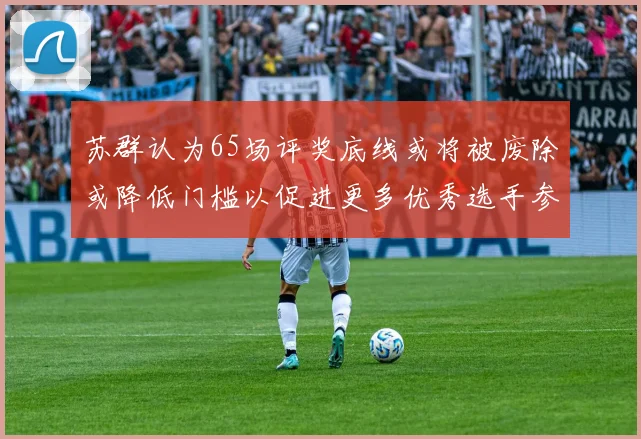 苏群认为65场评奖底线或将被废除或降低门槛以促进更多优秀选手参与