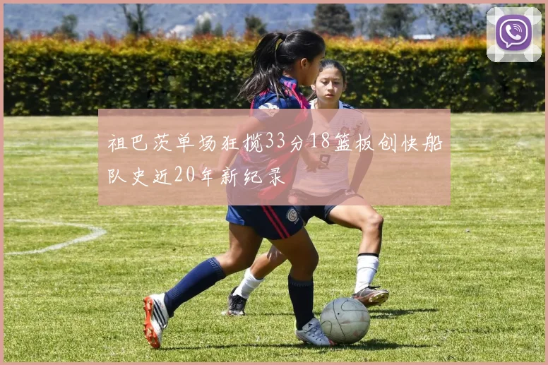 祖巴茨单场狂揽33分18篮板创快船队史近20年新纪录