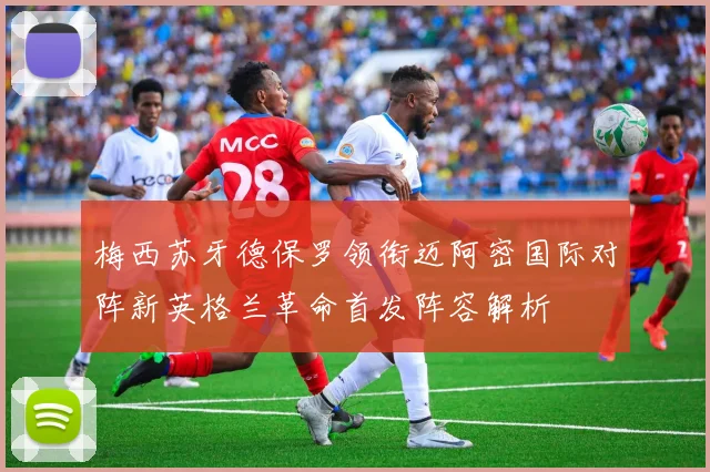 梅西苏牙德保罗领衔迈阿密国际对阵新英格兰革命首发阵容解析