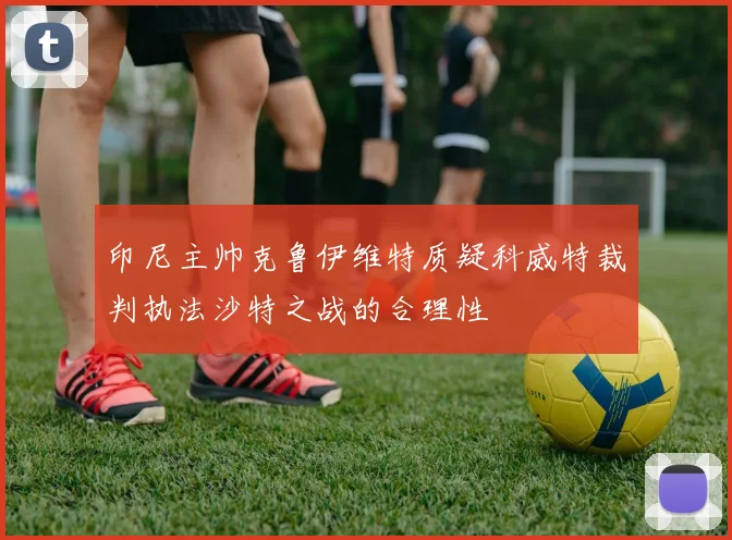 印尼主帅克鲁伊维特质疑科威特裁判执法沙特之战的合理性