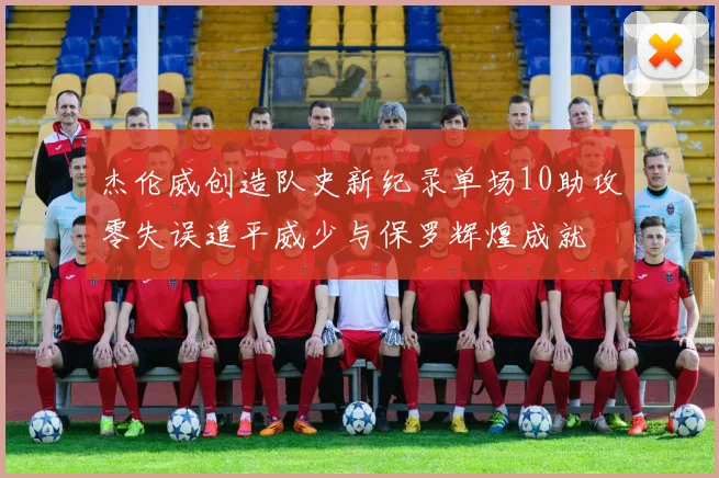 杰伦威创造队史新纪录单场10助攻零失误追平威少与保罗辉煌成就