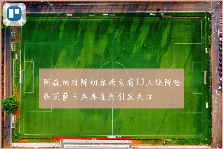 阿森纳对阵切尔西或有13人缺阵哈弗茨萨卡库库在列引发关注
