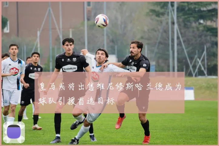 皇马或将出售维尼修斯哈兰德成为球队引援首选目标