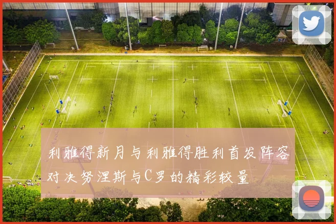 利雅得新月与利雅得胜利首发阵容对决努涅斯与C罗的精彩较量