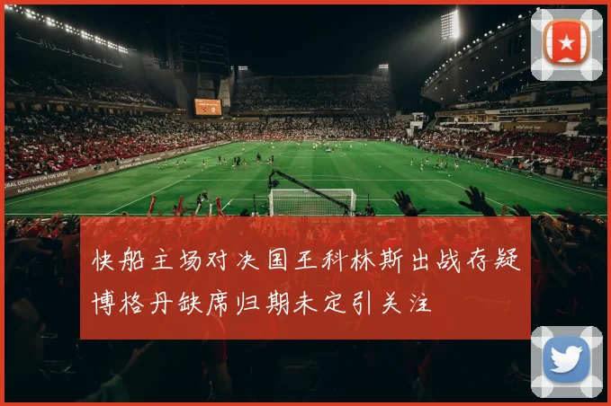 快船主场对决国王科林斯出战存疑博格丹缺席归期未定引关注