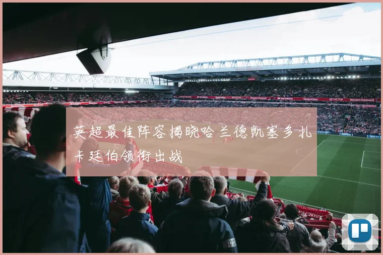 英超最佳阵容揭晓哈兰德凯塞多扎卡廷伯领衔出战