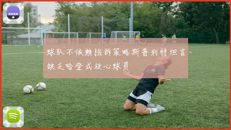 球队不依赖挡拆策略斯普利特坦言缺乏哈登式核心球员