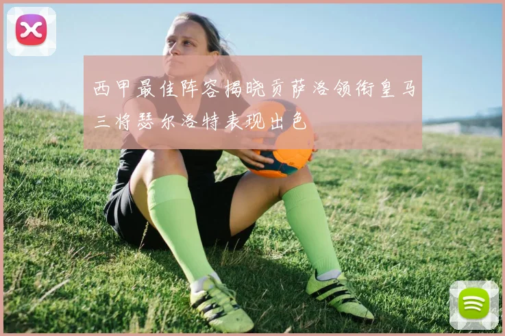 西甲最佳阵容揭晓贡萨洛领衔皇马三将瑟尔洛特表现出色