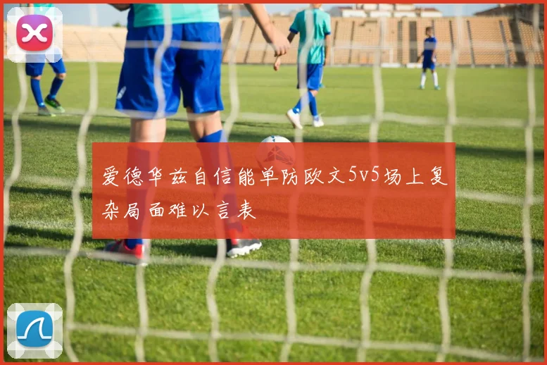 爱德华兹自信能单防欧文5v5场上复杂局面难以言表