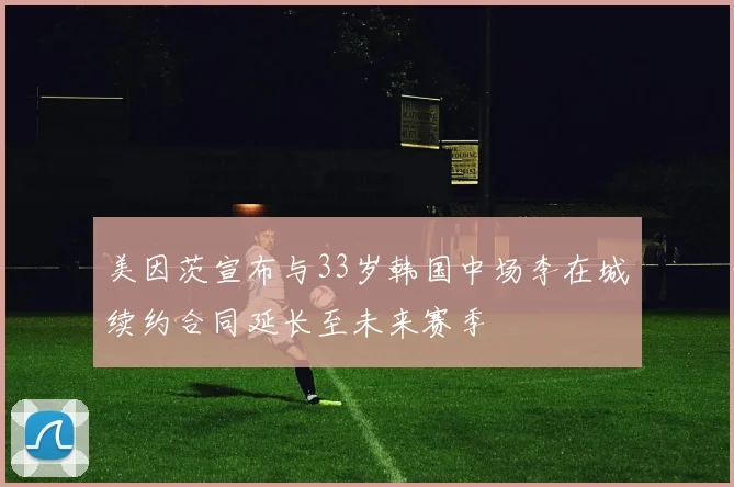 美因茨宣布与33岁韩国中场李在城续约合同延长至未来赛季