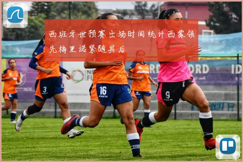 西班牙世预赛出场时间统计西蒙领先梅里诺紧随其后