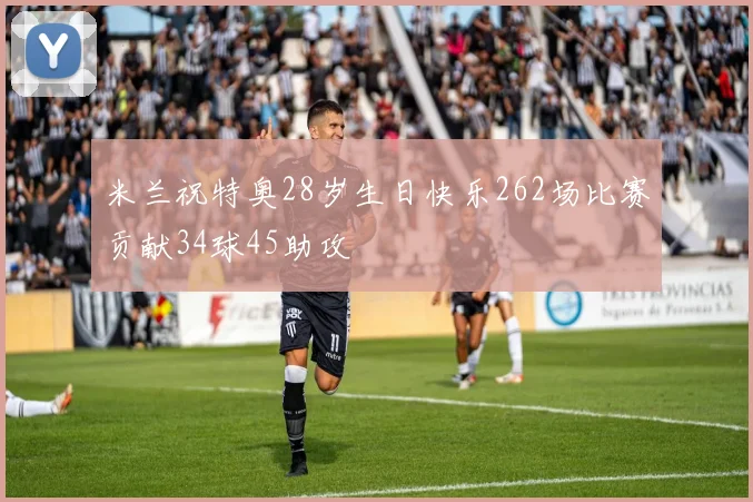 米兰祝特奥28岁生日快乐262场比赛贡献34球45助攻