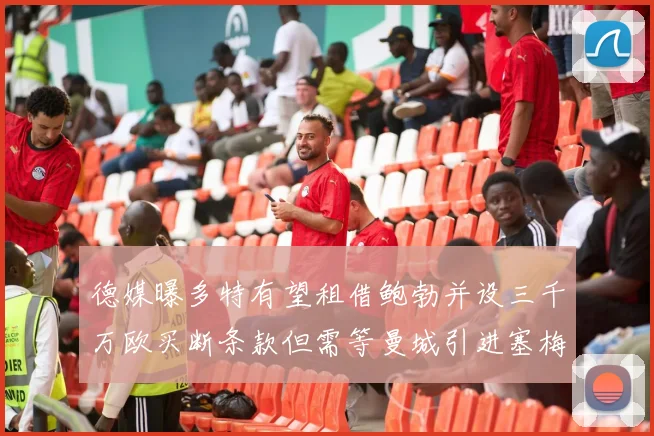 德媒曝多特有望租借鲍勃并设三千万欧买断条款但需等曼城引进塞梅尼奥