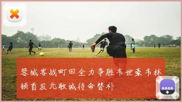 蓉城客战町田全力争胜韦世豪韦林顿首发元敏诚待命替补