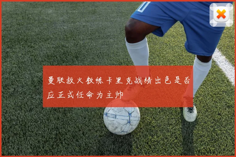 曼联救火教练卡里克战绩出色是否应正式任命为主帅