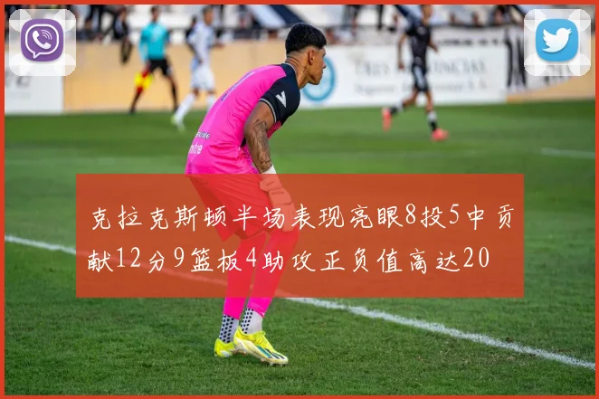 克拉克斯顿半场表现亮眼8投5中贡献12分9篮板4助攻正负值高达20