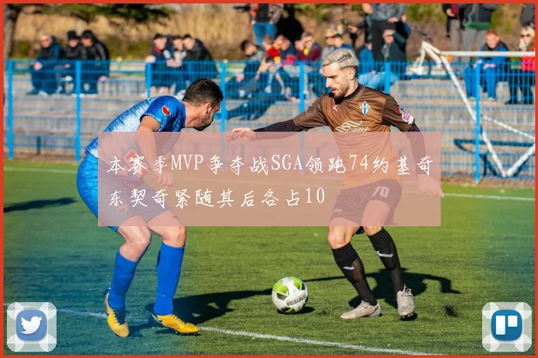 本赛季MVP争夺战SGA领跑74约基奇东契奇紧随其后各占10