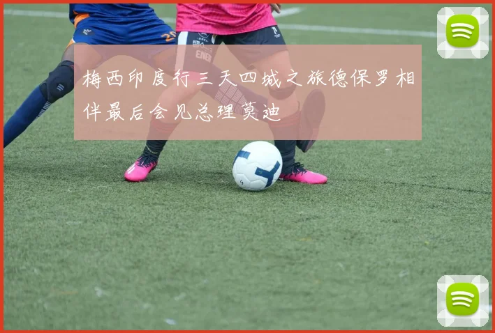 梅西印度行三天四城之旅德保罗相伴最后会见总理莫迪