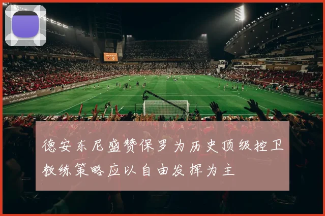 德安东尼盛赞保罗为历史顶级控卫教练策略应以自由发挥为主