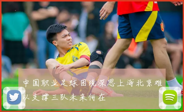 中国职业足球困境深思上海北京难以支撑三队未来何在