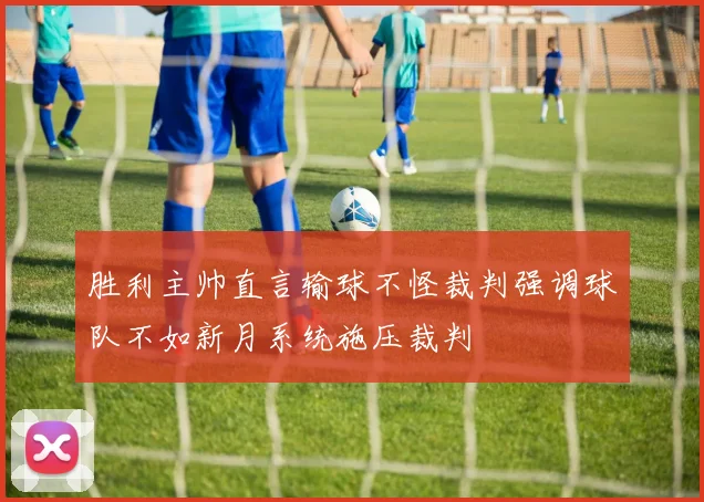 胜利主帅直言输球不怪裁判强调球队不如新月系统施压裁判