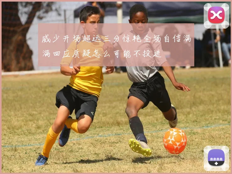 威少开场超远三分惊艳全场自信满满回应质疑怎么可能不投进