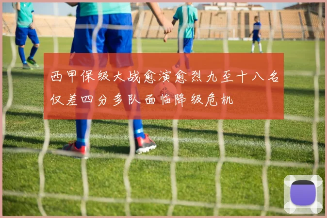 西甲保级大战愈演愈烈九至十八名仅差四分多队面临降级危机