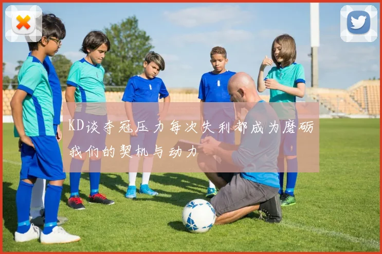 KD谈夺冠压力每次失利都成为磨砺我们的契机与动力