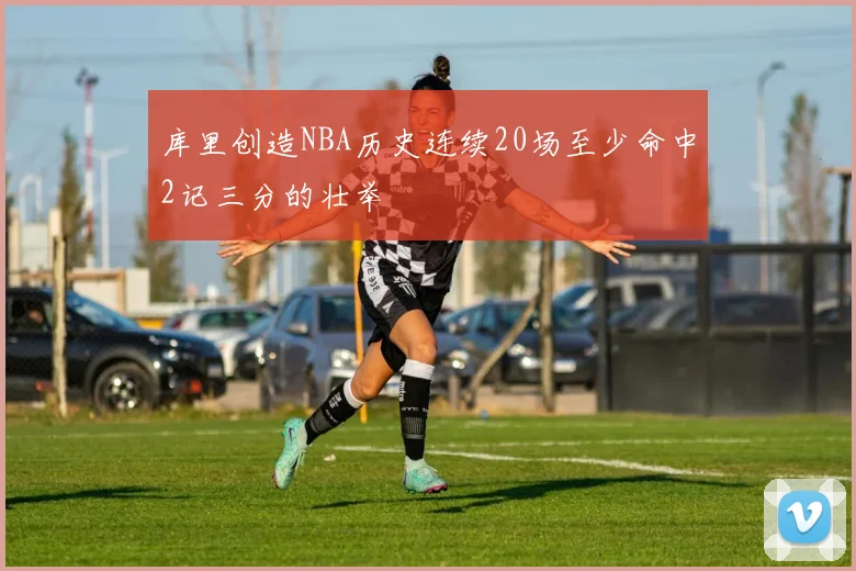 库里创造NBA历史连续20场至少命中2记三分的壮举