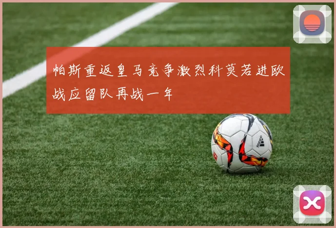 帕斯重返皇马竞争激烈科莫若进欧战应留队再战一年
