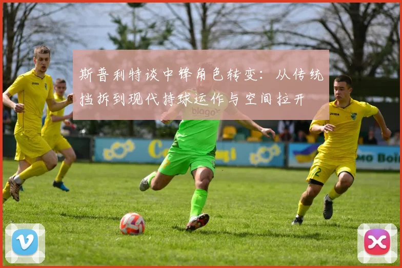 斯普利特谈中锋角色转变：从传统挡拆到现代持球运作与空间拉开