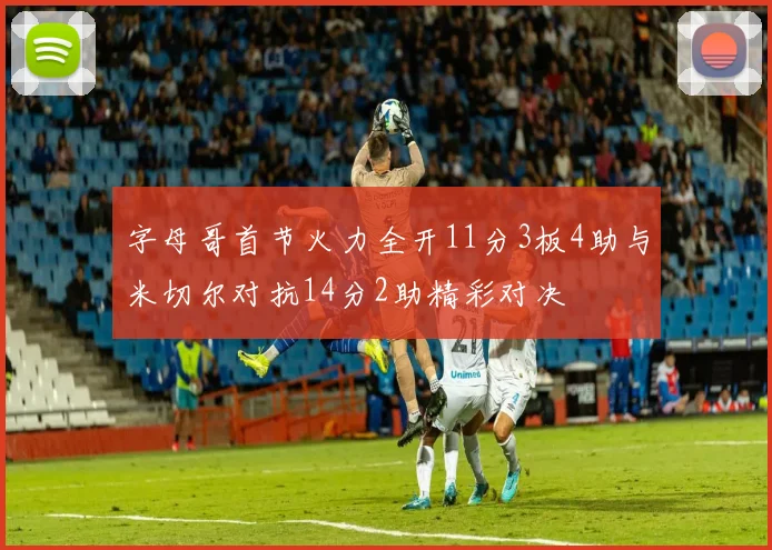 字母哥首节火力全开11分3板4助与米切尔对抗14分2助精彩对决