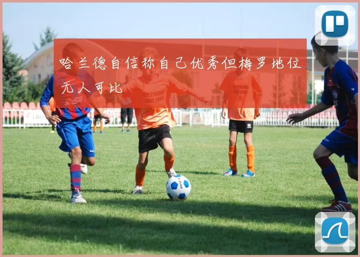 哈兰德自信称自己优秀但梅罗地位无人可比