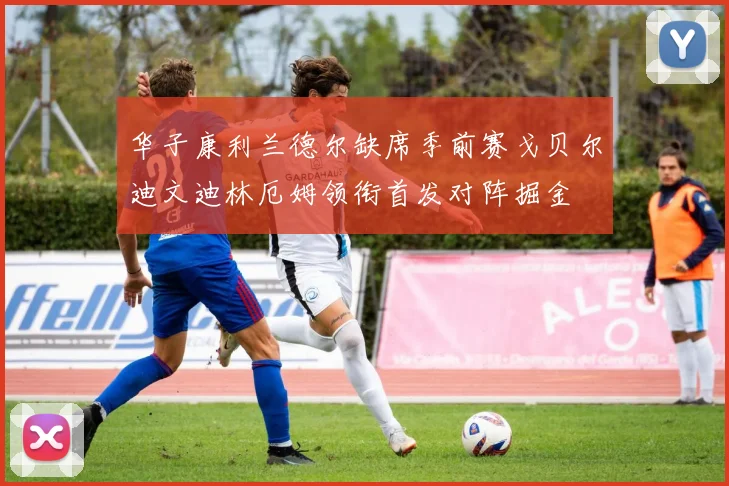 华子康利兰德尔缺席季前赛戈贝尔迪文迪林厄姆领衔首发对阵掘金