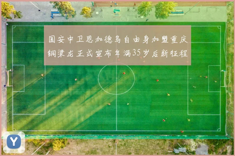 国安中卫恩加德乌自由身加盟重庆铜梁龙正式宣布年满35岁后新征程开启