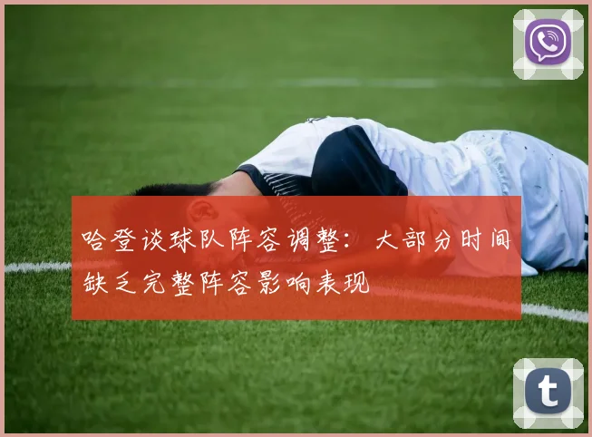 哈登谈球队阵容调整：大部分时间缺乏完整阵容影响表现