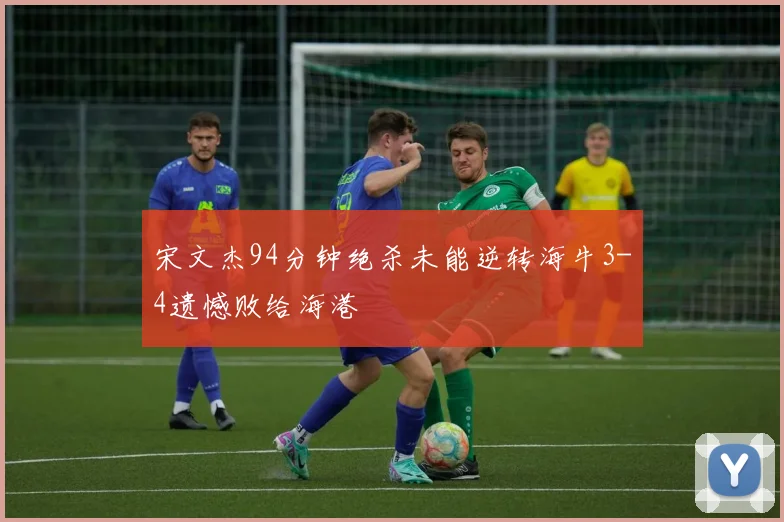宋文杰94分钟绝杀未能逆转海牛3-4遗憾败给海港