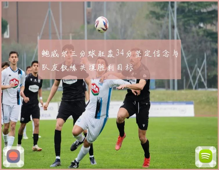 鲍威尔三分球狂轰34分坚定信念与队友教练共谋胜利目标