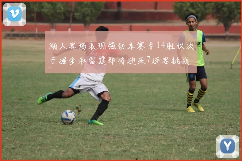 湖人客场表现强劲本赛季14胜仅次于掘金和雷霆即将迎来7连客挑战