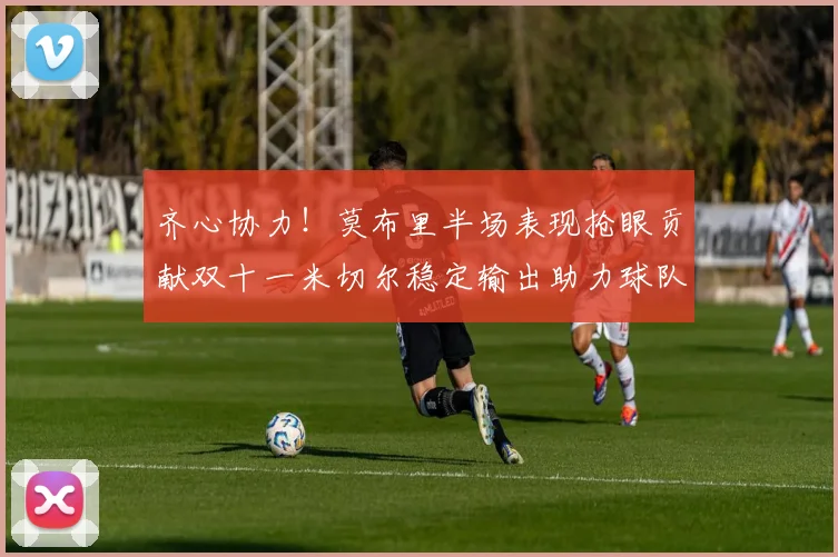 齐心协力！莫布里半场表现抢眼贡献双十一米切尔稳定输出助力球队争胜