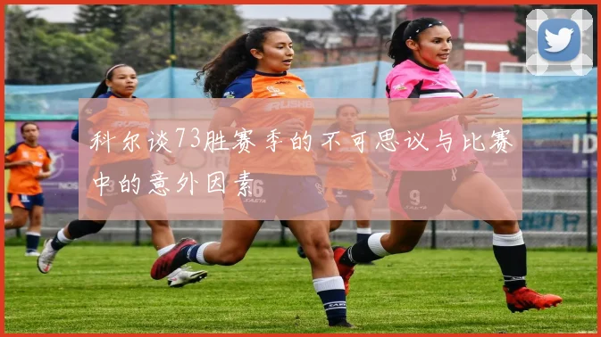 科尔谈73胜赛季的不可思议与比赛中的意外因素