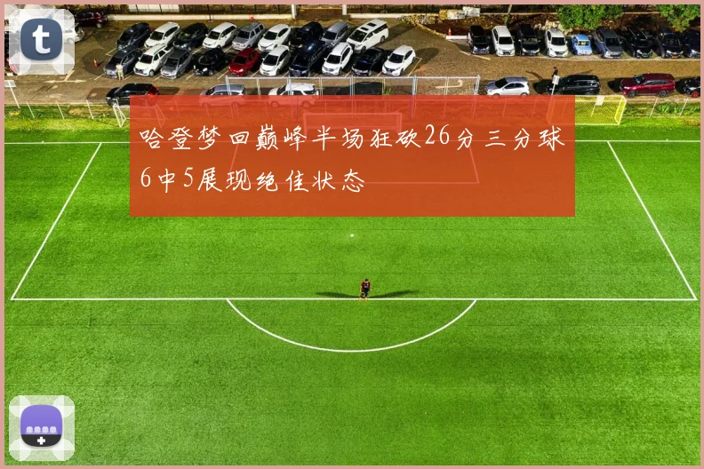 哈登梦回巅峰半场狂砍26分三分球6中5展现绝佳状态