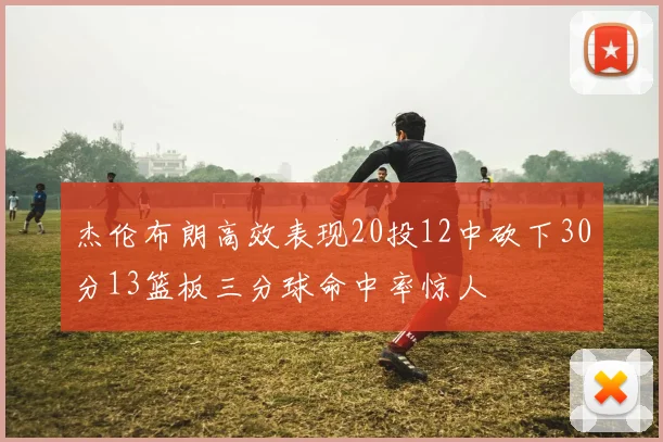杰伦布朗高效表现20投12中砍下30分13篮板三分球命中率惊人