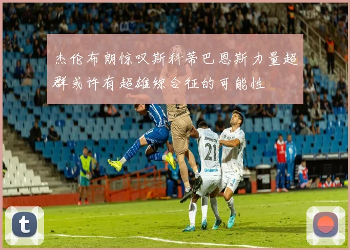 杰伦布朗惊叹斯科蒂巴恩斯力量超群或许有超雄综合征的可能性