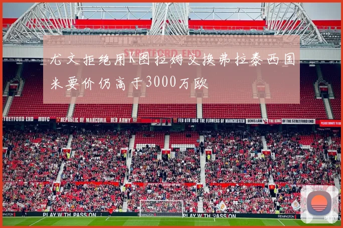 尤文拒绝用K图拉姆交换弗拉泰西国米要价仍高于3000万欧