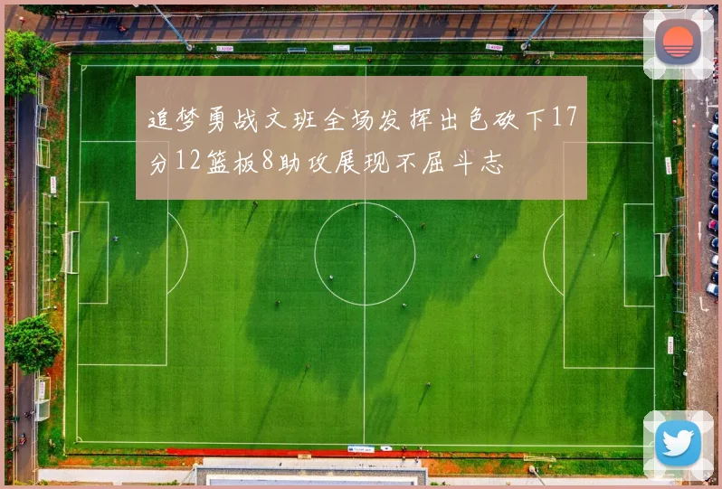 追梦勇战文班全场发挥出色砍下17分12篮板8助攻展现不屈斗志