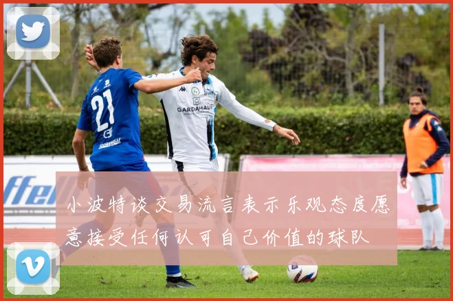 小波特谈交易流言表示乐观态度愿意接受任何认可自己价值的球队